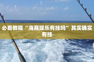 必看教程“海商娱乐有挂吗”其实确实有挂