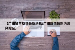 【广州贤丰疫情最新消息/广州疫情最新消息风险区】