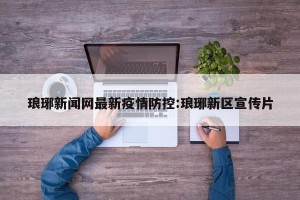 琅琊新闻网最新疫情防控:琅琊新区宣传片