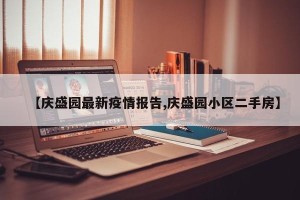 【庆盛园最新疫情报告,庆盛园小区二手房】