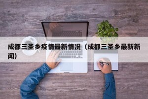成都三圣乡疫情最新情况（成都三圣乡最新新闻）