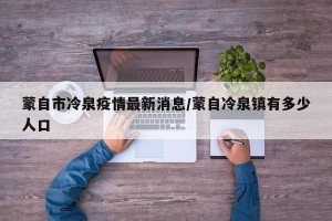 蒙自市冷泉疫情最新消息/蒙自冷泉镇有多少人口