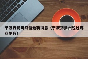 宁波去扬州疫情最新消息（宁波到扬州经过哪些地方）