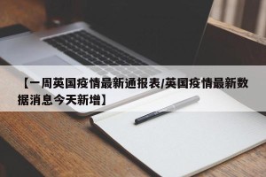 【一周英国疫情最新通报表/英国疫情最新数据消息今天新增】
