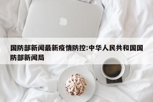 国防部新闻最新疫情防控:中华人民共和国国防部新闻局