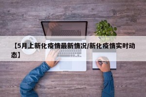 【5月上新化疫情最新情况/新化疫情实时动态】