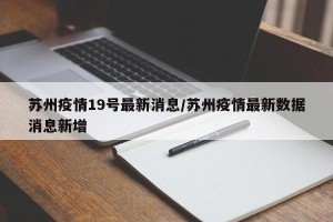 苏州疫情19号最新消息/苏州疫情最新数据消息新增