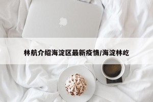 林航介绍海淀区最新疫情/海淀林屹