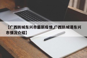 【广西防城东兴市最新疫情,广西防城港东兴市情况介绍】