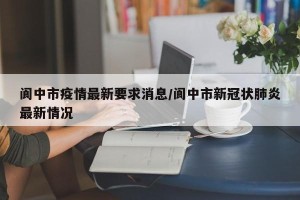 阆中市疫情最新要求消息/阆中市新冠状肺炎最新情况