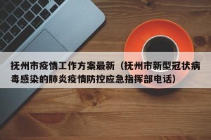 抚州市疫情工作方案最新（抚州市新型冠状病毒感染的肺炎疫情防控应急指挥部电话）