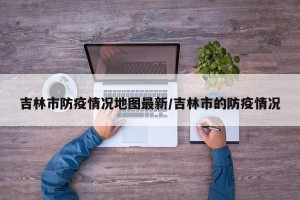 吉林市防疫情况地图最新/吉林市的防疫情况