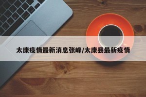 太康疫情最新消息张峰/太康县最新疫情