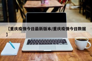 【重庆疫情今日最新版本/重庆疫情今日数据】