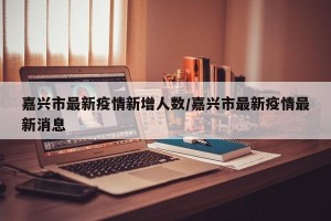 嘉兴市最新疫情新增人数/嘉兴市最新疫情最新消息