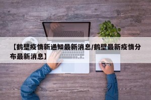 【鹤壁疫情新通知最新消息/鹤壁最新疫情分布最新消息】