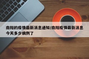 南阳的疫情最新消息通知/南阳疫情最新消息今天多少病例了
