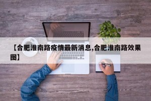 【合肥淮南路疫情最新消息,合肥淮南路效果图】