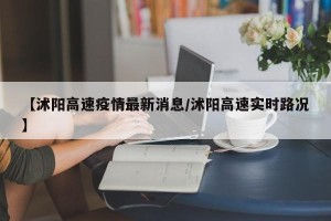 【沭阳高速疫情最新消息/沭阳高速实时路况】