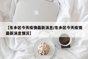 【东乡区今天疫情最新消息/东乡区今天疫情最新消息情况】