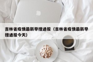 吉林省疫情最新举措通报（吉林省疫情最新举措通报今天）