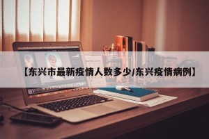 【东兴市最新疫情人数多少/东兴疫情病例】