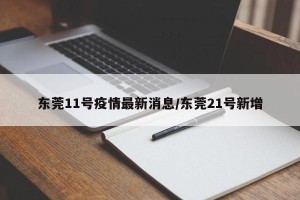 东莞11号疫情最新消息/东莞21号新增