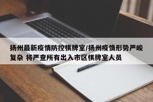 扬州最新疫情防控棋牌室/扬州疫情形势严峻复杂 将严查所有出入市区棋牌室人员