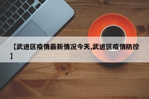 【武进区疫情最新情况今天,武进区疫情防控】