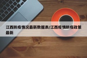 江西防疫情况最新数据表/江西疫情防疫政策最新