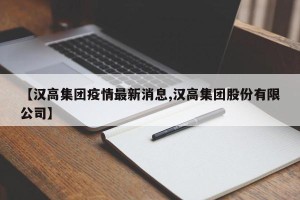 【汉高集团疫情最新消息,汉高集团股份有限公司】