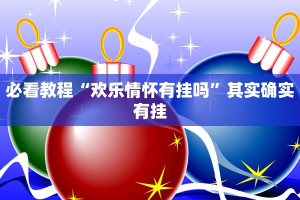 必看教程“欢乐情怀有挂吗”其实确实有挂