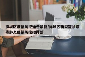 禅城区疫情防控通告最新/禅城区新型冠状病毒肺炎疫情防控指挥部