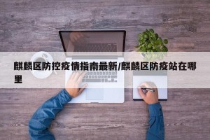 麒麟区防控疫情指南最新/麒麟区防疫站在哪里