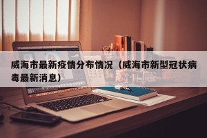 威海市最新疫情分布情况（威海市新型冠状病毒最新消息）