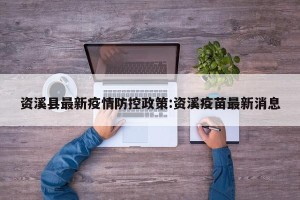 资溪县最新疫情防控政策:资溪疫苗最新消息