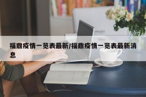 福鼎疫情一览表最新/福鼎疫情一览表最新消息