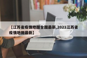 【江苏省疫情地图全图最新,2021江苏省疫情地图最新】