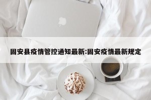 固安县疫情管控通知最新:固安疫情最新规定