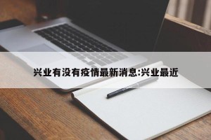 兴业有没有疫情最新消息:兴业最近