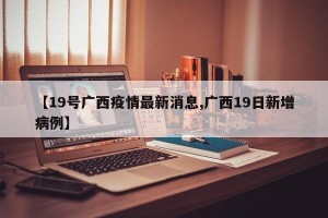 【19号广西疫情最新消息,广西19日新增病例】